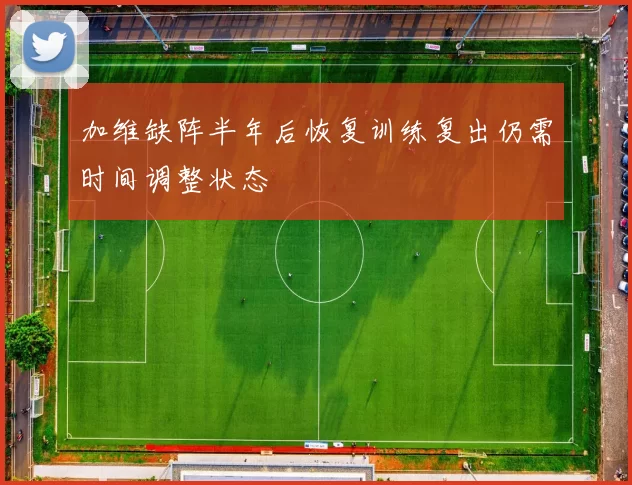加维缺阵半年后恢复训练复出仍需时间调整状态
