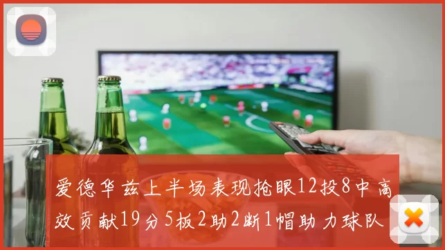 爱德华兹上半场表现抢眼12投8中高效贡献19分5板2助2断1帽助力球队