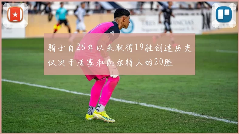 骑士自26年以来取得19胜创造历史仅次于活塞和凯尔特人的20胜