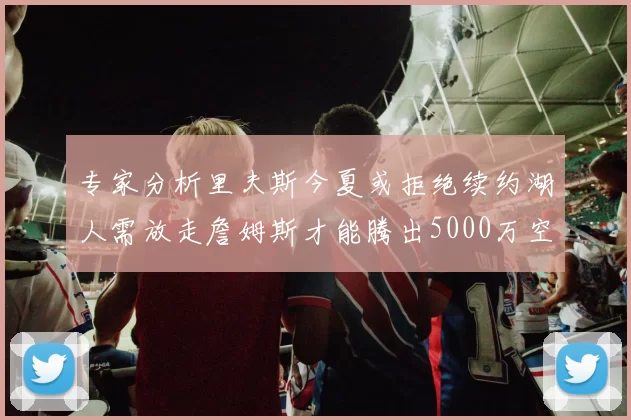 专家分析里夫斯今夏或拒绝续约湖人需放走詹姆斯才能腾出5000万空间