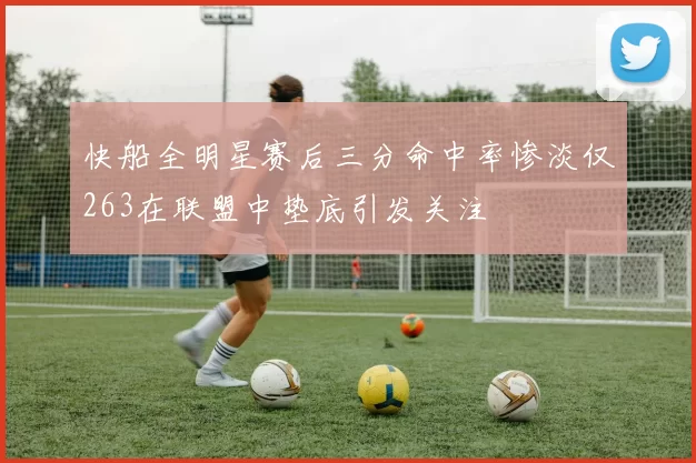 快船全明星赛后三分命中率惨淡仅263在联盟中垫底引发关注