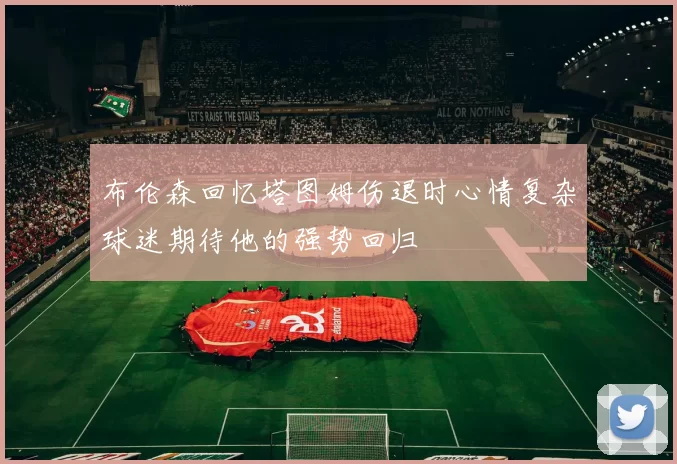 布伦森回忆塔图姆伤退时心情复杂球迷期待他的强势回归