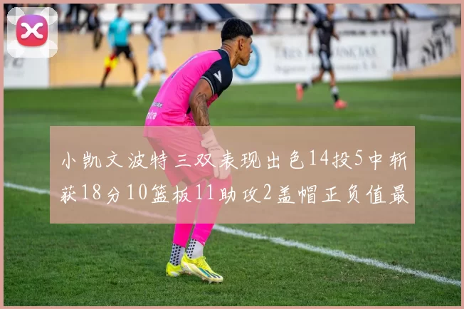 小凯文波特三双表现出色14投5中斩获18分10篮板11助攻2盖帽正负值最高