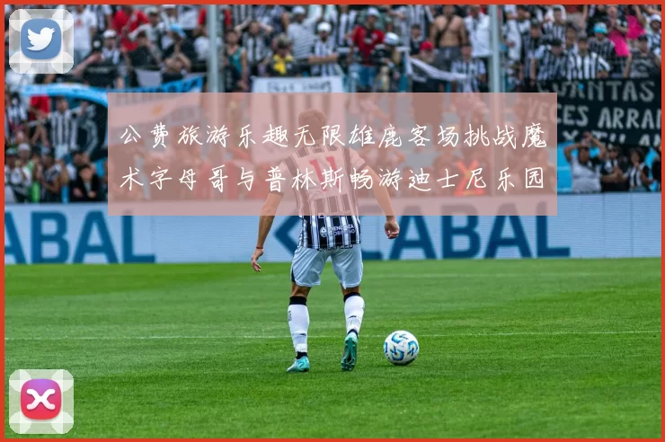 公费旅游乐趣无限雄鹿客场挑战魔术字母哥与普林斯畅游迪士尼乐园