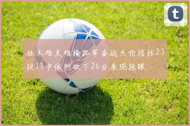 独木难支难掩孤军奋战杰伦格林23投11中依然砍下26分表现抢眼