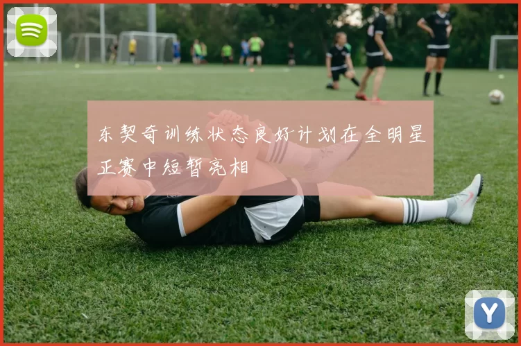 东契奇训练状态良好计划在全明星正赛中短暂亮相