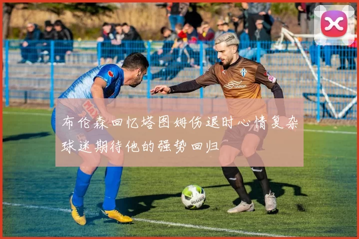 布伦森回忆塔图姆伤退时心情复杂球迷期待他的强势回归