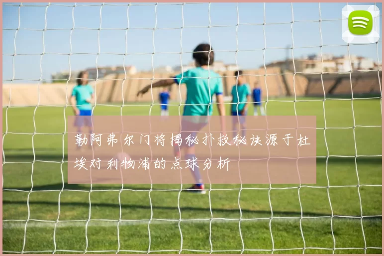 勒阿弗尔门将揭秘扑救秘诀源于杜埃对利物浦的点球分析