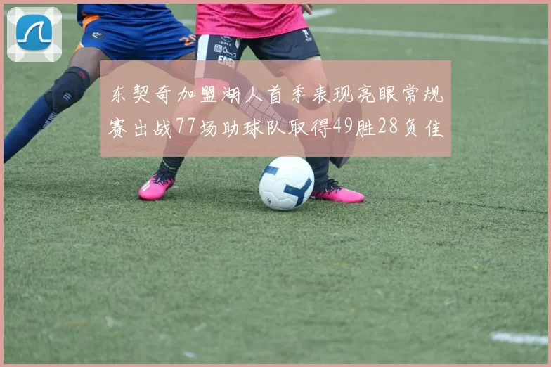 东契奇加盟湖人首季表现亮眼常规赛出战77场助球队取得49胜28负佳绩