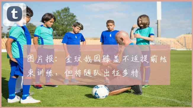 图片报：金玟哉因膝盖不适提前结束训练，但将随队出征多特
