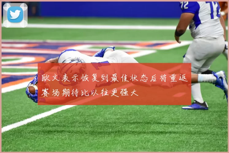 欧文表示恢复到最佳状态后将重返赛场期待比以往更强大