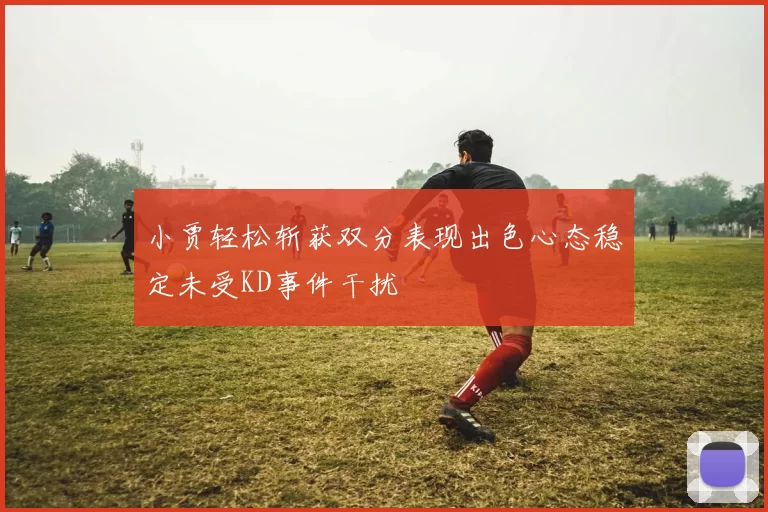 小贾轻松斩获双分表现出色心态稳定未受KD事件干扰