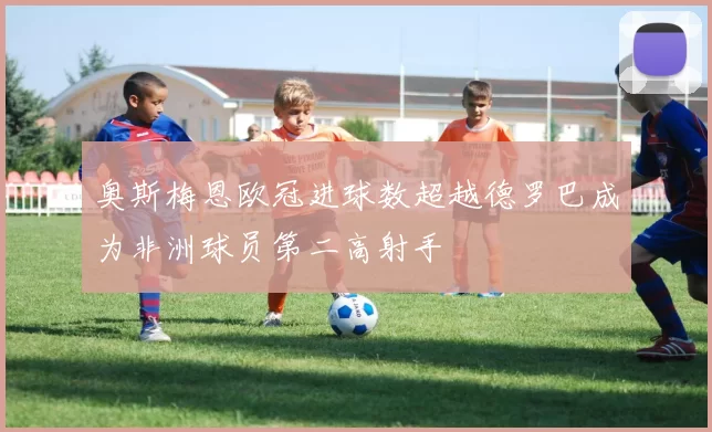 奥斯梅恩欧冠进球数超越德罗巴成为非洲球员第二高射手