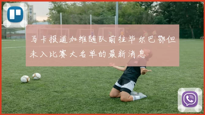 马卡报道加维随队前往毕尔巴鄂但未入比赛大名单的最新消息