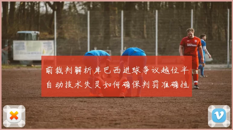 前裁判解析库巴西进球争议越位半自动技术失灵如何确保判罚准确性