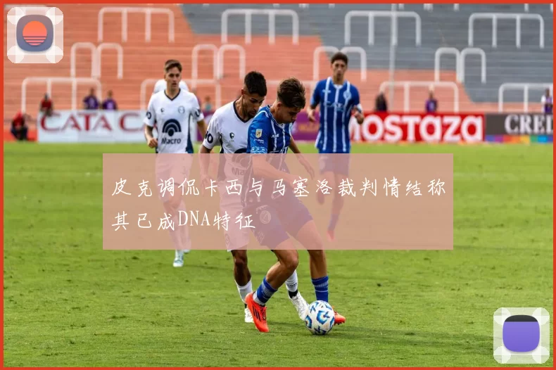 皮克调侃卡西与马塞洛裁判情结称其已成DNA特征