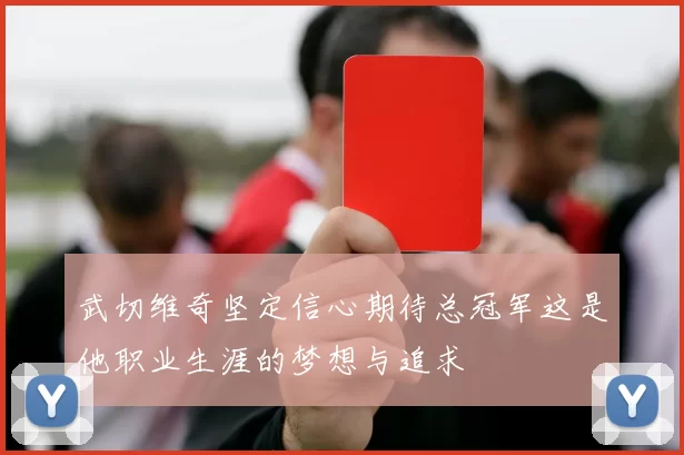 武切维奇坚定信心期待总冠军这是他职业生涯的梦想与追求