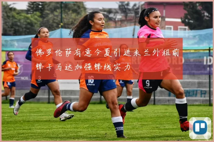 佛罗伦萨有意今夏引进米兰外租前锋卡马达加强锋线实力