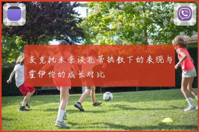 麦克托米奈谈孔蒂执教下的表现与霍伊伦的成长对比