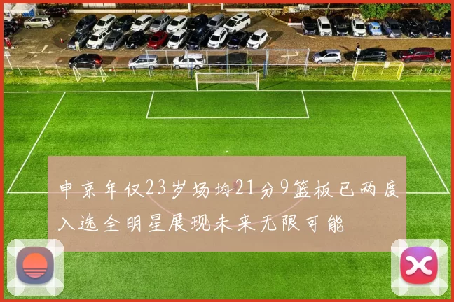 申京年仅23岁场均21分9篮板已两度入选全明星展现未来无限可能