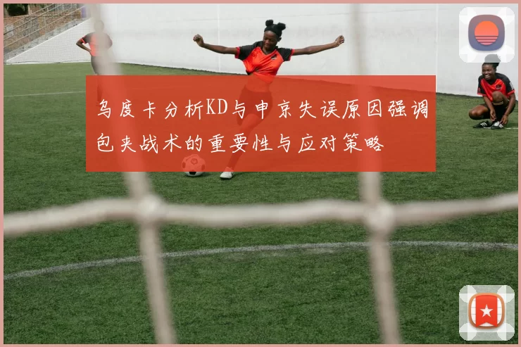 乌度卡分析KD与申京失误原因强调包夹战术的重要性与应对策略