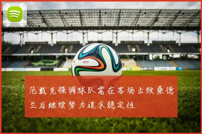 范戴克强调球队需在客场击败桑德兰后继续努力追求稳定性