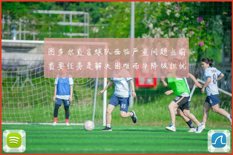 图多尔直言球队面临严重问题当前首要任务是解决困难而非降级担忧