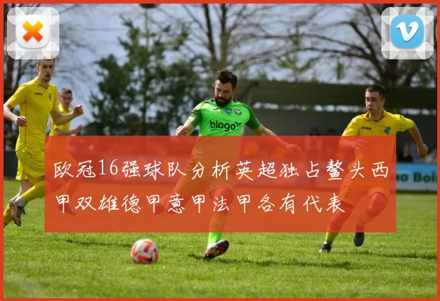 欧冠16强球队分析英超独占鳌头西甲双雄德甲意甲法甲各有代表