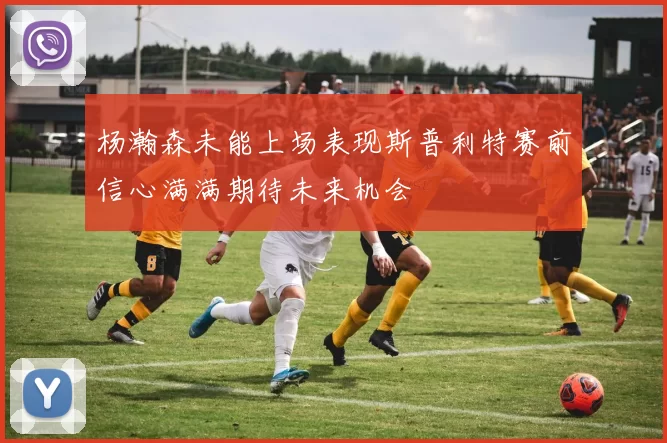 杨瀚森未能上场表现斯普利特赛前信心满满期待未来机会