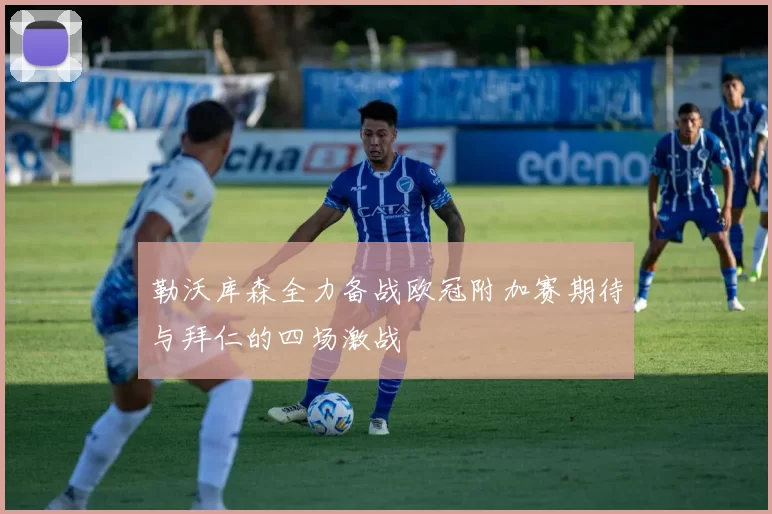勒沃库森全力备战欧冠附加赛期待与拜仁的四场激战