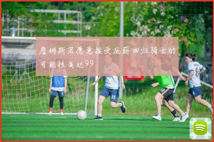 詹姆斯若愿意接受底薪回归骑士的可能性高达99