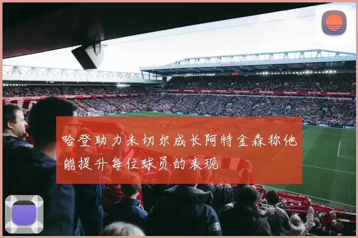 哈登助力米切尔成长阿特金森称他能提升每位球员的表现