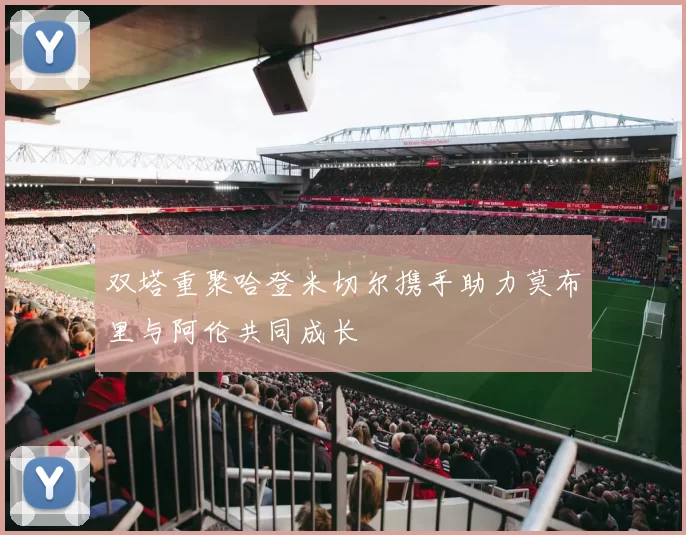 双塔重聚哈登米切尔携手助力莫布里与阿伦共同成长