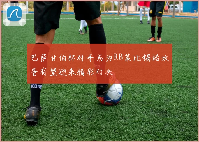 巴萨甘伯杯对手或为RB莱比锡诺坎普有望迎来精彩对决