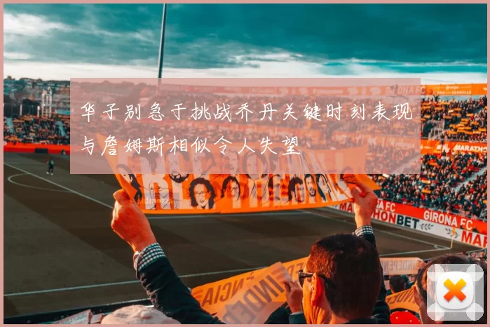 华子别急于挑战乔丹关键时刻表现与詹姆斯相似令人失望
