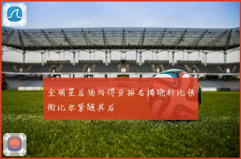 全明星后场均得分排名揭晓科比领衔比尔紧随其后
