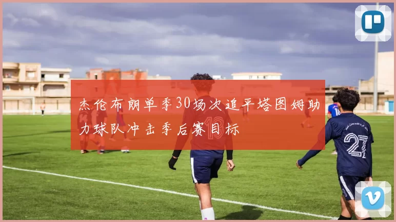 杰伦布朗单季30场次追平塔图姆助力球队冲击季后赛目标