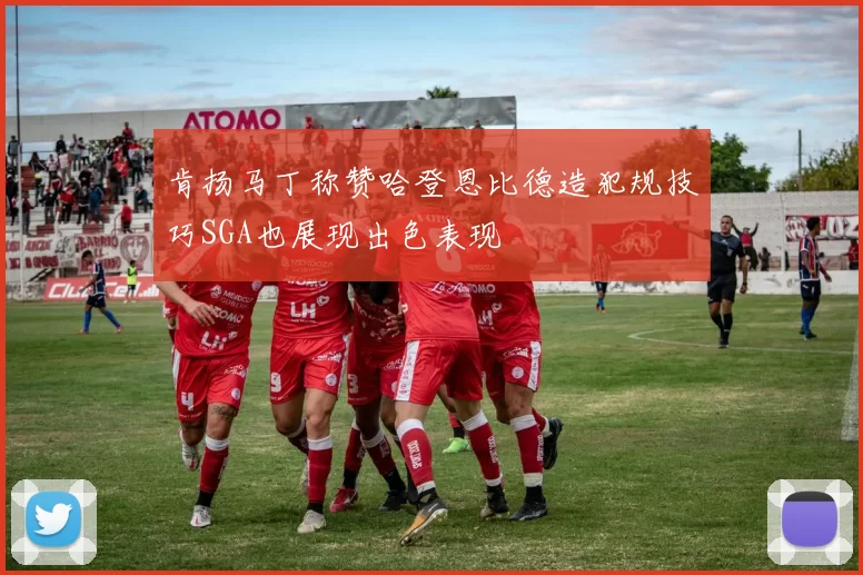 肯扬马丁称赞哈登恩比德造犯规技巧SGA也展现出色表现