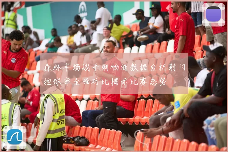 森林半场战平利物浦数据分析射门控球率全面对比揭示比赛态势